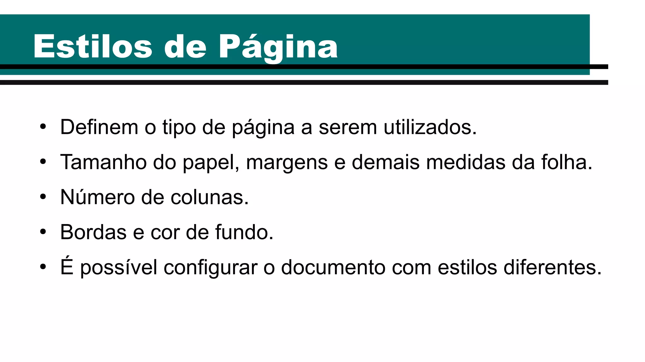 Estilos de Página
●
Definem o tipo de página a serem utilizados.
●
Tamanho do papel, margens e demais medidas da folha.
●
Número de colunas.
●
Bordas e cor de fundo.
●
É possível configurar o documento com estilos diferentes.
 