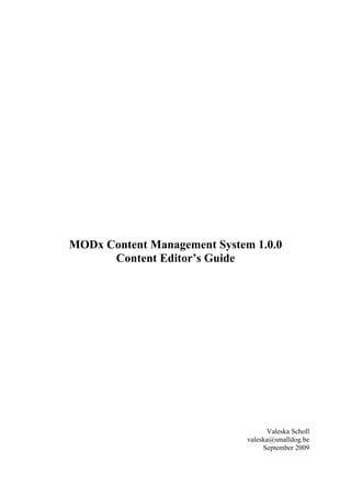 MODx Content Management System 1.0.0
      Content Editor’s Guide




                                    Valeska Scholl
                              valeska@smalldog.be
                                   September 2009
 