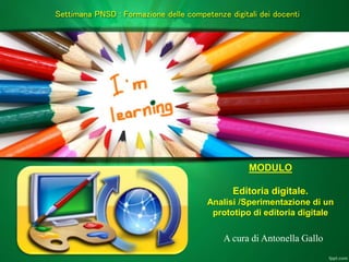 Settimana PNSD : Formazione delle competenze digitali dei docenti
A cura di Antonella Gallo
MODULO
Editoria digitale.
Analisi /Sperimentazione di un
prototipo di editoria digitale
 
