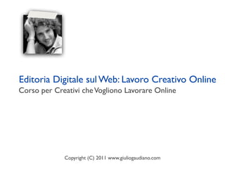 Editoria Digitale sul Web: Lavoro Creativo Online
Corso per Creativi che Vogliono Lavorare Online




             Copyright (C) 2011 www.giuliogaudiano.com
 