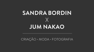 SANDRA BORDIN 
X 
JUM NAKAO 
CRIAÇÃO • MODA • FOTOGRAFIA 
 