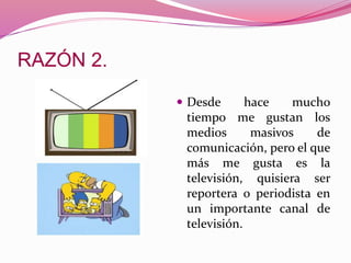  Desde hace mucho
tiempo me gustan los
medios masivos de
comunicación, pero el que
más me gusta es la
televisión, quisiera ser
reportera o periodista en
un importante canal de
televisión.
 