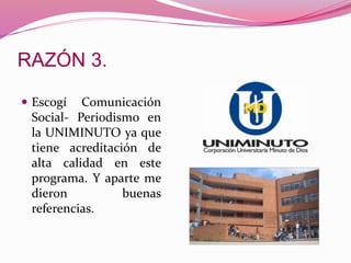  Escogí Comunicación
Social- Periodismo en
la UNIMINUTO ya que
tiene acreditación de
alta calidad en este
programa. Y aparte me
dieron buenas
referencias.
 