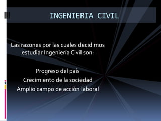 Las razones por las cuales decidimos
estudiar Ingeniería Civil son:
Progreso del país
Crecimiento de la sociedad
Amplio campo de acción laboral
INGENIERIA CIVIL
 