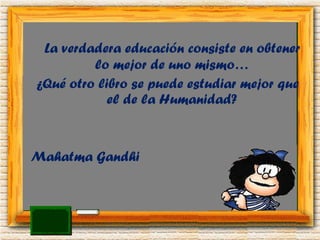 La verdadera educación consiste en obtener lo mejor de uno mismo… ¿Qué otro libro se puede estudiar mejor que el de la Humanidad? Mahatma Gandhi 