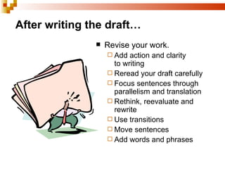 After writing the draft…   Revise your work. Add action and clarity    to writing Reread your draft carefully Focus sentences through parallelism and translation Rethink, reevaluate and rewrite  Use transitions Move sentences Add words and phrases 