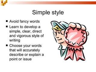 Simple style Avoid fancy words Learn to develop a simple, clear, direct and vigorous style of writing Choose your words that will accurately describe or explain a point or issue 