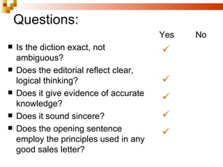 Questions: Is the diction exact, not ambiguous? Does the editorial reflect clear, logical thinking? Does it give evidence of accurate knowledge? Does it sound sincere? Does the opening sentence employ the principles used in any good sales letter?  Yes No 