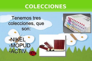 COLECCIONES

     Tenemos tres
    colecciones, que
          son:

    -NIKEL
    -MOPUD
    -ACTIV
                        
 