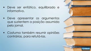  Deve ser enfático, equilibrado e
  informativo.

 Deve apresentar os argumentos
  que sustentem a posição assumida
  pelo jornal.

 Costuma também resumir opiniões
  contrárias, para refutá-las.
 