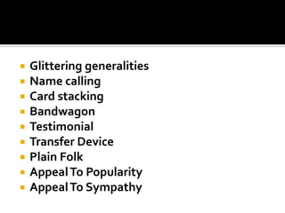 









Glittering generalities
Name calling
Card stacking
Bandwagon
Testimonial
Transfer Device
Plain Folk
Appeal To Popularity
Appeal To Sympathy

 