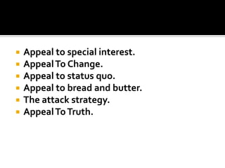 






Appeal to special interest.
Appeal To Change.
Appeal to status quo.
Appeal to bread and butter.
The attack strategy.
Appeal To Truth.

 