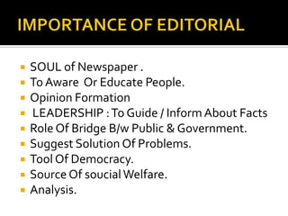 









SOUL of Newspaper .
To Aware Or Educate People.
Opinion Formation
LEADERSHIP : To Guide / Inform About Facts
Role Of Bridge B/w Public & Government.
Suggest Solution Of Problems.
Tool Of Democracy.
Source Of soucial Welfare.
Analysis.

 