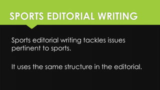 SPORTS EDITORIAL WRITING
Sports editorial writing tackles issues
pertinent to sports.
It uses the same structure in the editorial.
 