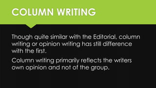 COLUMN WRITING
Though quite similar with the Editorial, column
writing or opinion writing has still difference
with the first.
Column writing primarily reflects the writers
own opinion and not of the group.
 