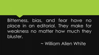 Bitterness, bias, and fear have no
place in an editorial. They make for
weakness no matter how much they
bluster.
~ William Allen White
 