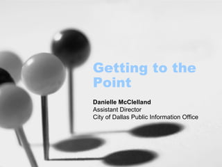 Getting to the Point Danielle McClelland Assistant Director City of Dallas Public Information Office  