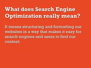 What does Search Engine
Optimization really mean?
It means structuring and formatting our
websites in a way that makes it easy for
search engines and users to find our
content.
 