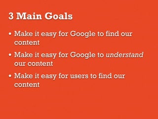 3 Main Goals
• Make it easy for Google to find our
content
• Make it easy for Google to understand
our content
• Make it easy for users to find our
content
 