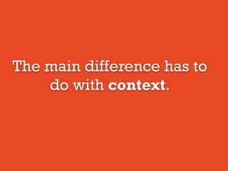 The main difference has to
do with context.
 