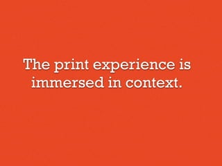 The print experience is
immersed in context.
 