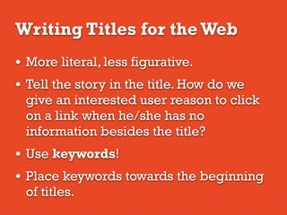 Writing Titles for the Web
• More literal, less figurative.
• Tell the story in the title. How do we
give an interested user reason to click
on a link when he/she has no
information besides the title?
• Use keywords!
• Place keywords towards the beginning
of titles.
 
