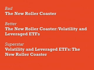Bad
The New Roller Coaster
Better
The New Roller Coaster:Volatility and
Leveraged ETFs
Superstar
Volatility and Leveraged ETFs:The
New Roller Coaster
 
