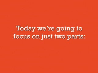 Today we’re going to
focus on just two parts:
 