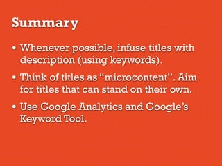 Summary
• Whenever possible, infuse titles with
description (using keywords).
• Think of titles as “microcontent”. Aim
for titles that can stand on their own.
• Use Google Analytics and Google’s
Keyword Tool.
 