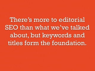 There’s more to editorial
SEO than what we’ve talked
about, but keywords and
titles form the foundation.
 