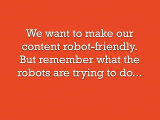 We want to make our
content robot-friendly.
But remember what the
robots are trying to do...
 