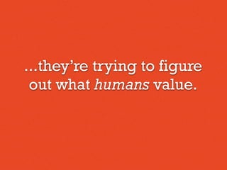 ...they’re trying to figure
out what humans value.
 