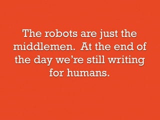 The robots are just the
middlemen. At the end of
the day we’re still writing
for humans.
 