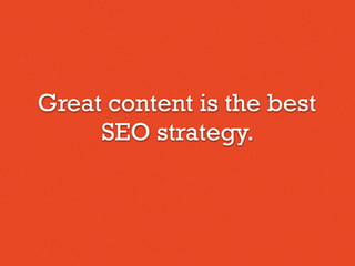 Great content is the best
SEO strategy.
 