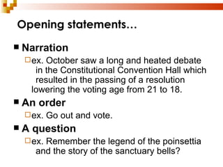 Narration ex. October saw a long and heated debate  in the Constitutional Convention Hall which  resulted in the passing of a resolution  lowering the voting age from 21 to 18. An order ex. Go out and vote. A question ex. Remember the legend of the poinsettia  and the story of the sanctuary bells? Opening statements… 