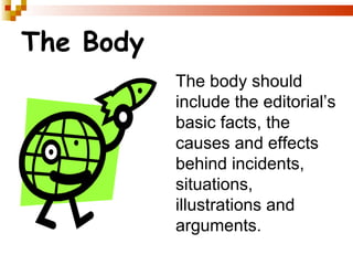 The Body The body should include the editorial’s basic facts, the causes and effects behind incidents, situations, illustrations and arguments. 