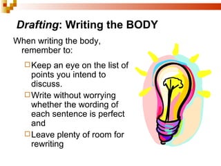Drafting : Writing the BODY When writing the body, remember to: Keep an eye on the list of points you intend to discuss. Write without worrying whether the wording of each sentence is perfect and Leave plenty of room for rewriting 