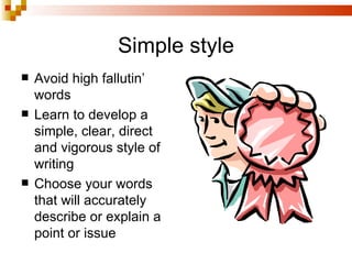 Simple style Avoid high fallutin’ words Learn to develop a simple, clear, direct and vigorous style of writing Choose your words that will accurately describe or explain a point or issue 