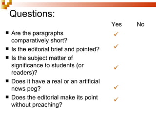 Questions: Are the paragraphs comparatively short? Is the editorial brief and pointed? Is the subject matter of significance to students (or readers)? Does it have a real or an artificial news peg? Does the editorial make its point without preaching? Yes No 