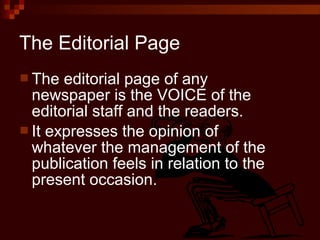 The Editorial Page
 The editorial page of any
newspaper is the VOICE of the
editorial staff and the readers.
 It expresses the opinion of
whatever the management of the
publication feels in relation to the
present occasion.
 