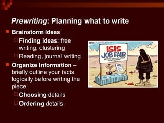 Prewriting: Planning what to write
 Brainstorm Ideas
 Finding ideas: free
writing, clustering
 Reading, journal writing
 Organize Information –
briefly outline your facts
logically before writing the
piece.
 Choosing details
 Ordering details
 