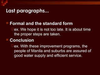 Last paragraphs...
 Formal and the standard form
ex. We hope it is not too late. It is about time
the proper steps are taken.
 Conclusion
ex. With these improvement programs, the
people of Manila and suburbs are assured of
good water supply and efficient service.
 