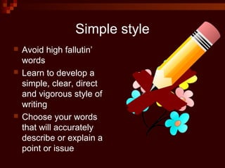 Simple style
 Avoid high fallutin’
words
 Learn to develop a
simple, clear, direct
and vigorous style of
writing
 Choose your words
that will accurately
describe or explain a
point or issue
 