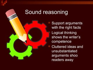 Sound reasoning
 Support arguments
with the right facts
 Logical thinking
shows the writer’s
competence
 Cluttered ideas and
unsubstantiated
arguments shoo
readers away
 