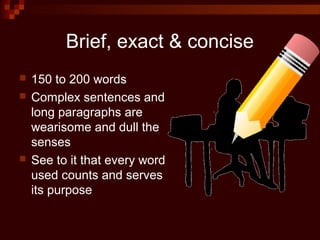Brief, exact & concise
 150 to 200 words
 Complex sentences and
long paragraphs are
wearisome and dull the
senses
 See to it that every word
used counts and serves
its purpose
 