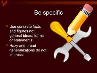 Be specific
 Use concrete facts
and figures not
general ideas, terms
or statements
 Hazy and broad
generalizations do not
impress
 