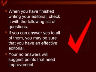  When you have finished
writing your editorial, check
it with the following list of
questions.
 If you can answer yes to all
of them, you may be sure
that you have an effective
editorial.
 Your no answers will
suggest points that need
improvement.
 