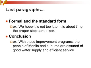 Last paragraphs...
 Formal and the standard form
ex. We hope it is not too late. It is about time
the proper steps are taken.
 Conclusion
ex. With these improvement programs, the
people of Manila and suburbs are assured of
good water supply and efficient service.
 