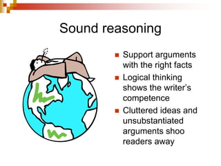 Sound reasoning
 Support arguments
with the right facts
 Logical thinking
shows the writer’s
competence
 Cluttered ideas and
unsubstantiated
arguments shoo
readers away
 