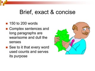Brief, exact & concise
 150 to 200 words
 Complex sentences and
long paragraphs are
wearisome and dull the
senses
 See to it that every word
used counts and serves
its purpose
 